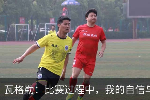 瓦格勒：比赛过程中，我的自信与侵略性不断提升