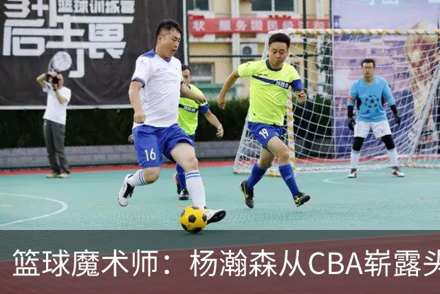 篮球魔术师：杨瀚森从CBA崭露头角的背后故事
